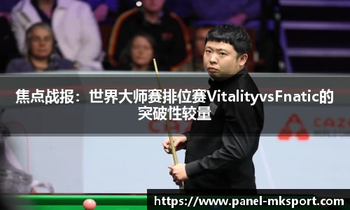 焦点战报：世界大师赛排位赛VitalityvsFnatic的突破性较量